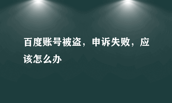 百度账号被盗，申诉失败，应该怎么办