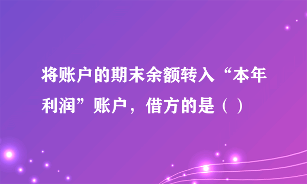 将账户的期末余额转入“本年利润”账户，借方的是（） 　　