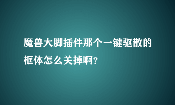 魔兽大脚插件那个一键驱散的框体怎么关掉啊？