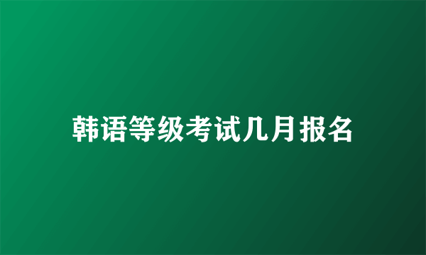 韩语等级考试几月报名