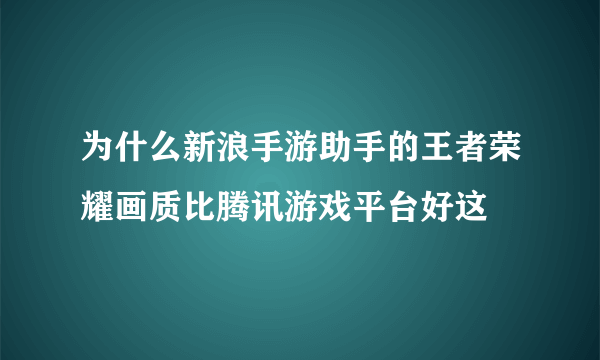 为什么新浪手游助手的王者荣耀画质比腾讯游戏平台好这