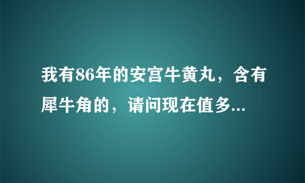 我有86年的安宫牛黄丸，含有犀牛角的，请问现在值多少钱，有人买吗？