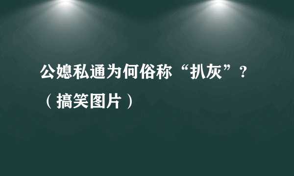 公媳私通为何俗称“扒灰”?（搞笑图片）