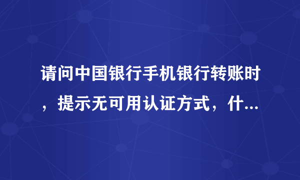 请问中国银行手机银行转账时，提示无可用认证方式，什么意思？