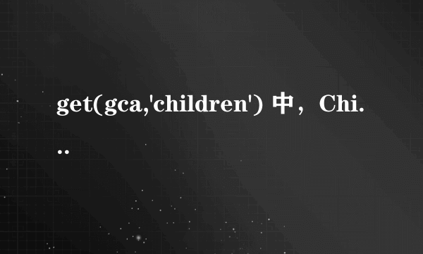 get(gca,'children') 中，Children是什么意思？