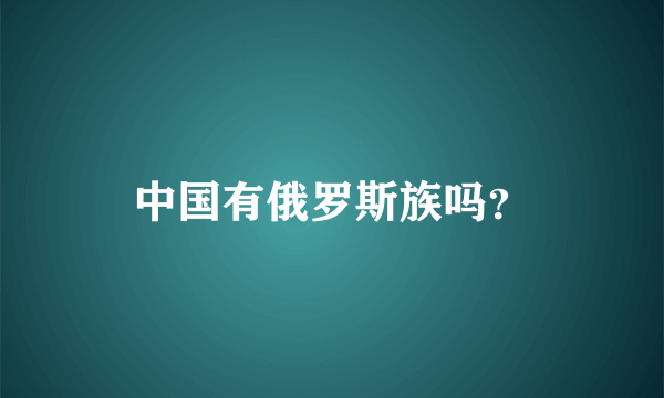 中国有俄罗斯族吗？