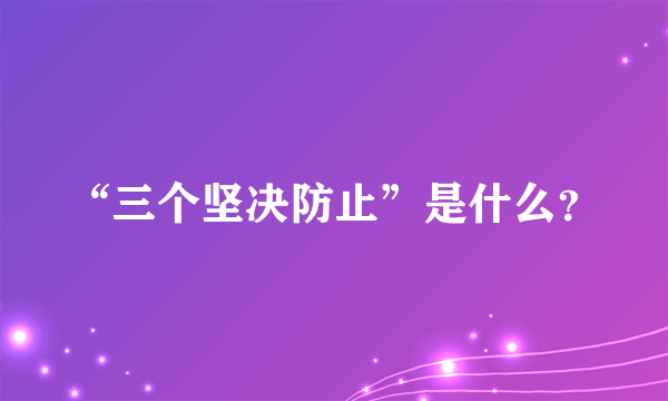 “三个坚决防止”是什么？