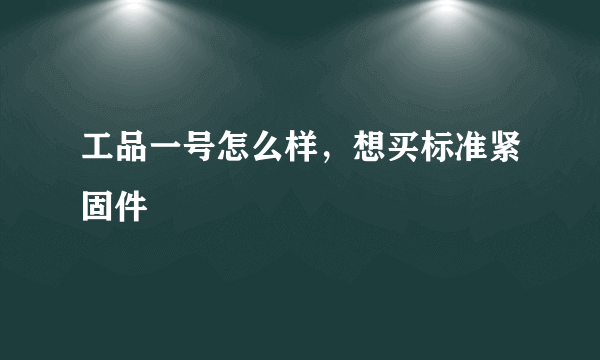 工品一号怎么样，想买标准紧固件