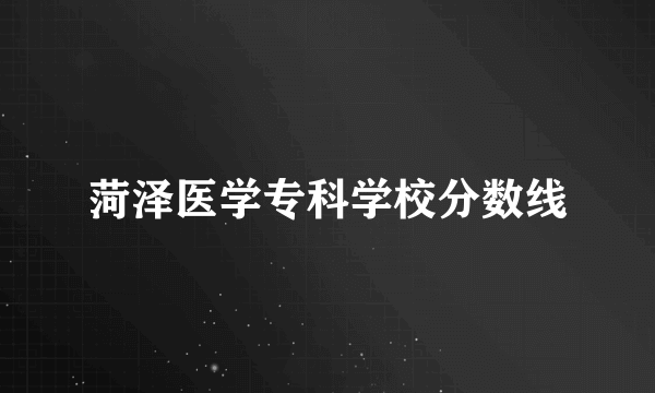 菏泽医学专科学校分数线