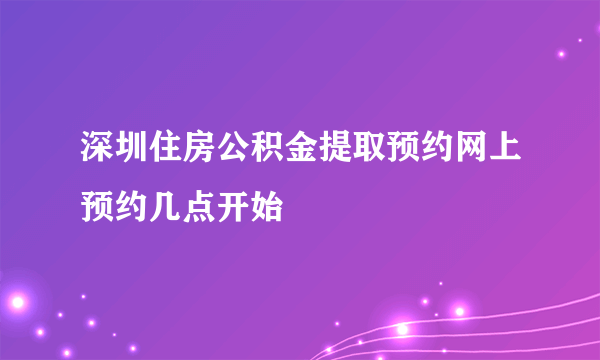 深圳住房公积金提取预约网上预约几点开始