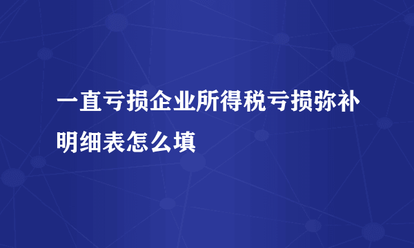 一直亏损企业所得税亏损弥补明细表怎么填