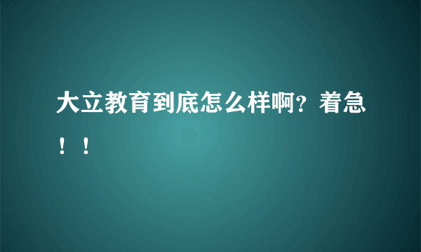 大立教育到底怎么样啊？着急！！