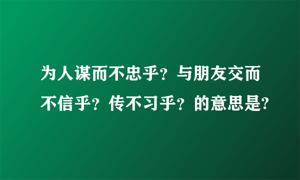 为人谋而不忠乎？与朋友交而不信乎？传不习乎？的意思是?