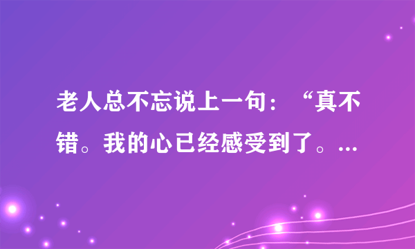 老人总不忘说上一句：“真不错。我的心已经感受到了。谢谢你，小伙子。”