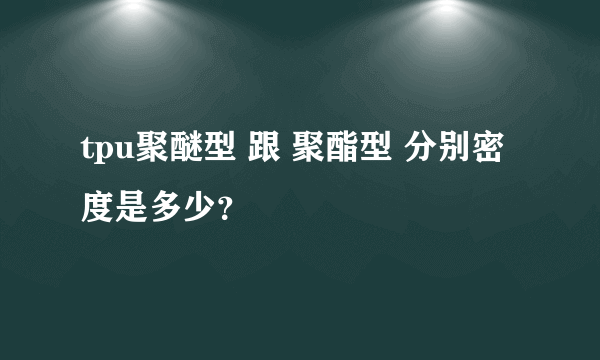 tpu聚醚型 跟 聚酯型 分别密度是多少？