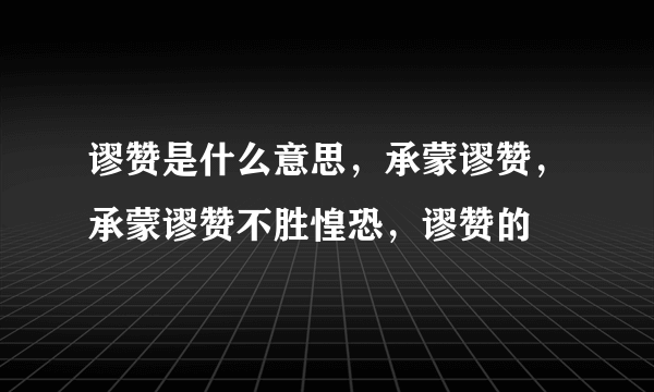 谬赞是什么意思，承蒙谬赞，承蒙谬赞不胜惶恐，谬赞的