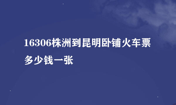 16306株洲到昆明卧铺火车票多少钱一张