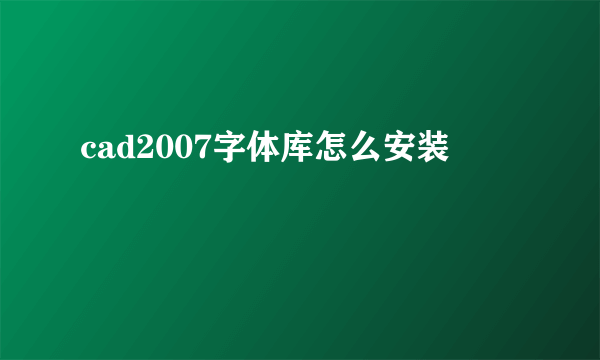 cad2007字体库怎么安装