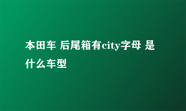 本田车 后尾箱有city字母 是什么车型