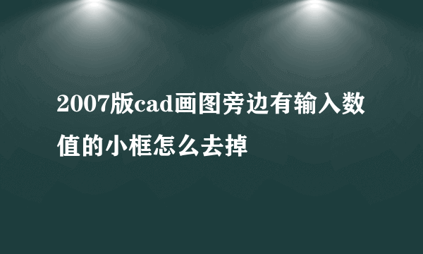 2007版cad画图旁边有输入数值的小框怎么去掉