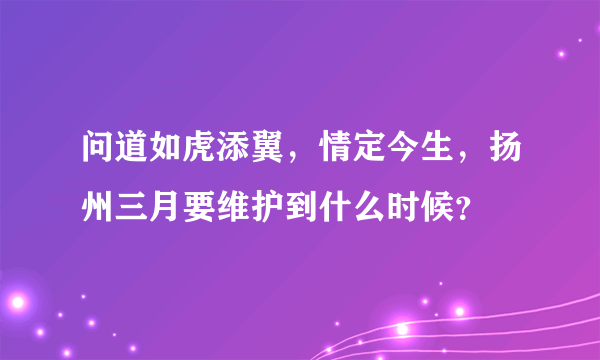 问道如虎添翼，情定今生，扬州三月要维护到什么时候？