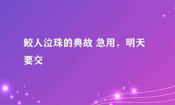 鲛人泣珠的典故 急用，明天要交