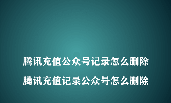 
腾讯充值公众号记录怎么删除腾讯充值记录公众号怎么删除
