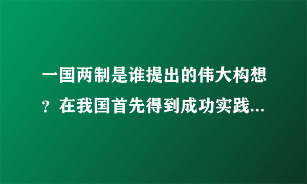 一国两制是谁提出的伟大构想？在我国首先得到成功实践的是什么事件