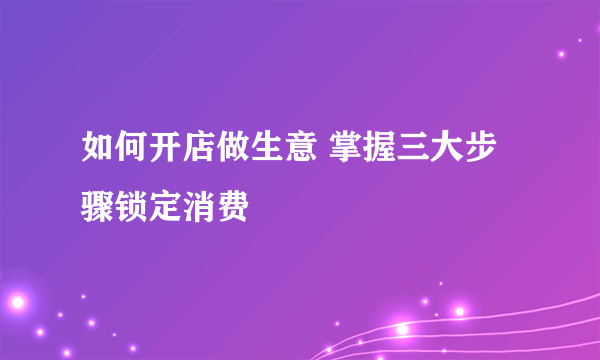 如何开店做生意 掌握三大步骤锁定消费