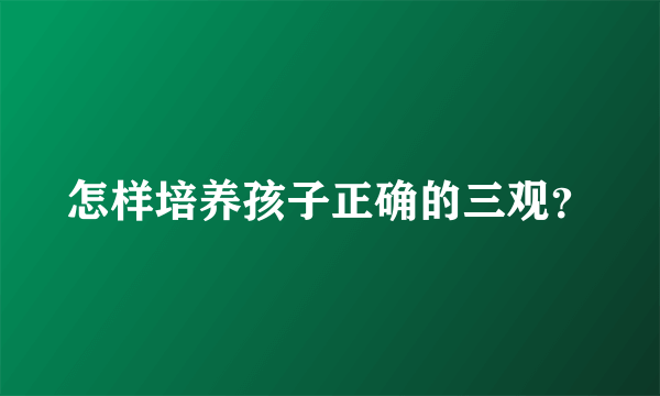 怎样培养孩子正确的三观？