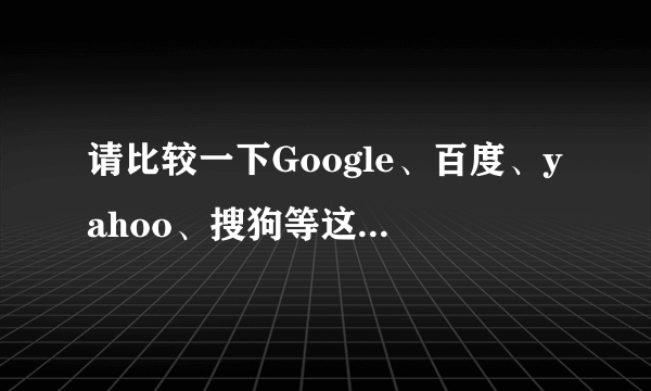 请比较一下Google、百度、yahoo、搜狗等这些搜索引擎的相同与不同，以及各自优缺点