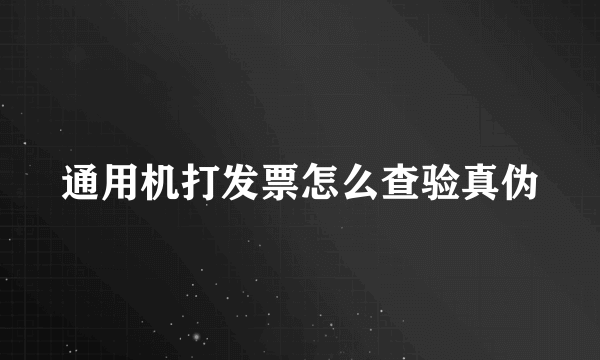 通用机打发票怎么查验真伪