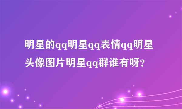 明星的qq明星qq表情qq明星头像图片明星qq群谁有呀？