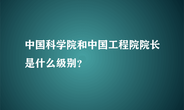 中国科学院和中国工程院院长是什么级别？