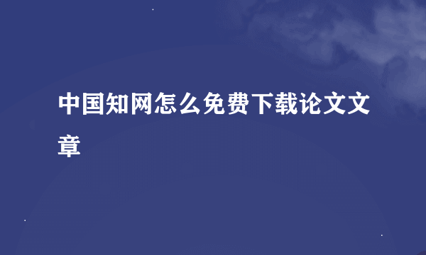 中国知网怎么免费下载论文文章