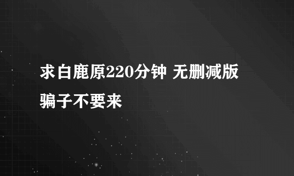 求白鹿原220分钟 无删减版 骗子不要来