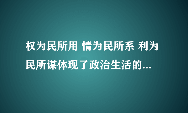 权为民所用 情为民所系 利为民所谋体现了政治生活的哪些道理?