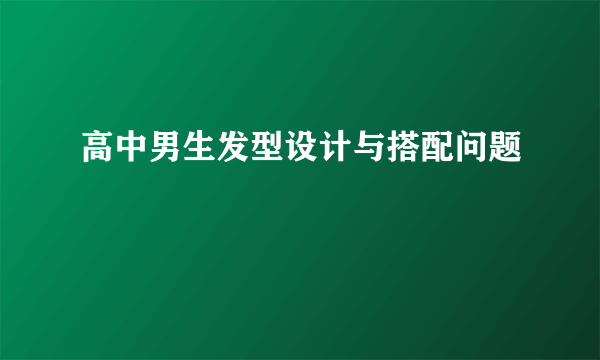 高中男生发型设计与搭配问题