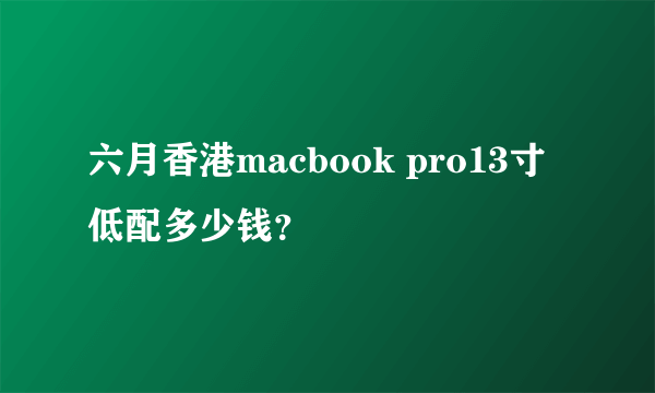 六月香港macbook pro13寸低配多少钱？