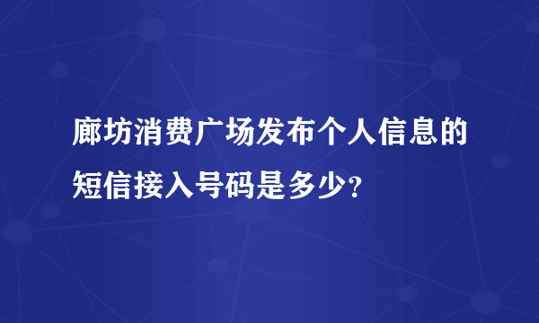 廊坊消费广场发布个人信息的短信接入号码是多少？