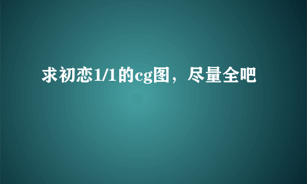 求初恋1/1的cg图，尽量全吧