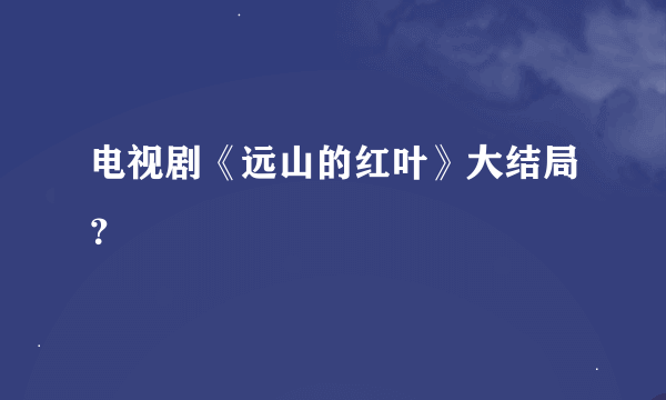 电视剧《远山的红叶》大结局？