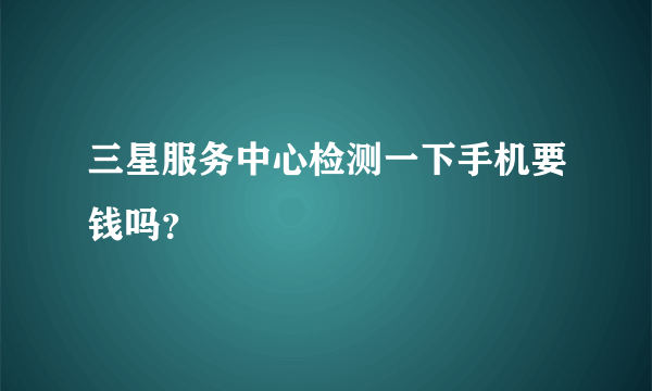 三星服务中心检测一下手机要钱吗？