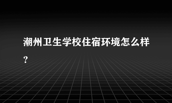 潮州卫生学校住宿环境怎么样？