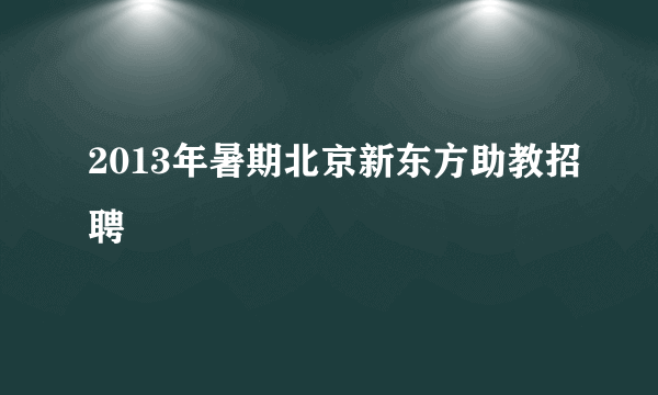 2013年暑期北京新东方助教招聘