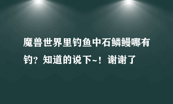 魔兽世界里钓鱼中石鳞鳗哪有钓？知道的说下~！谢谢了