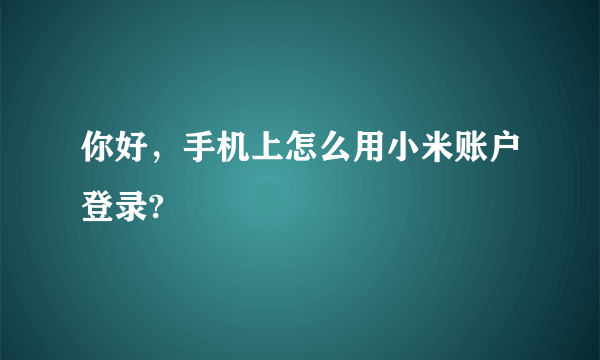 你好，手机上怎么用小米账户登录?