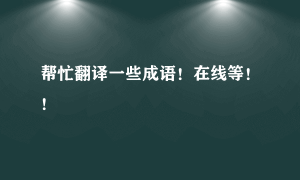 帮忙翻译一些成语！在线等！！