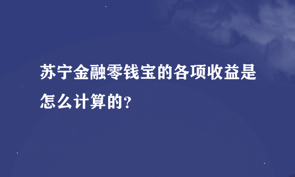 苏宁金融零钱宝的各项收益是怎么计算的？