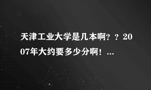 天津工业大学是几本啊？？2007年大约要多少分啊！我河北考生！！